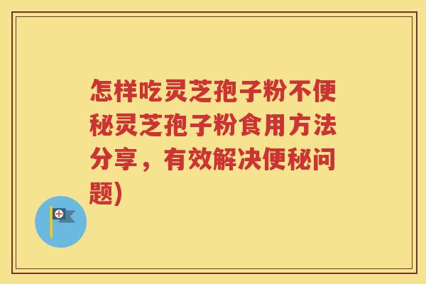 怎样吃灵芝孢子粉不便秘灵芝孢子粉食用方法分享，有效解决便秘问题)