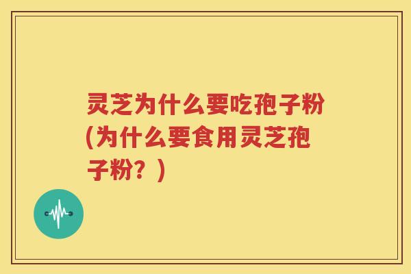 灵芝为什么要吃孢子粉(为什么要食用灵芝孢子粉？)