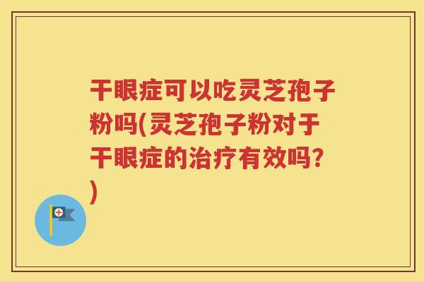 干眼症可以吃灵芝孢子粉吗(灵芝孢子粉对于干眼症的治疗有效吗？)