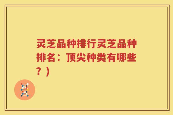 灵芝品种排行灵芝品种排名：顶尖种类有哪些？)