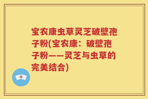 宝农康虫草灵芝破壁孢子粉(宝农康：破壁孢子粉——灵芝与虫草的完美结合)