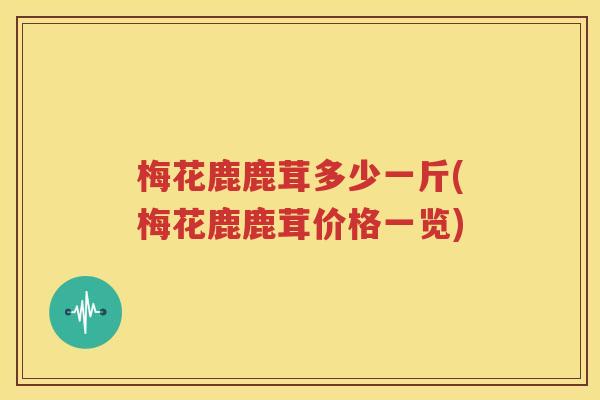 梅花鹿鹿茸多少一斤(梅花鹿鹿茸价格一览)