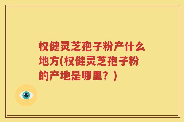 权健灵芝孢子粉产什么地方(权健灵芝孢子粉的产地是哪里？)