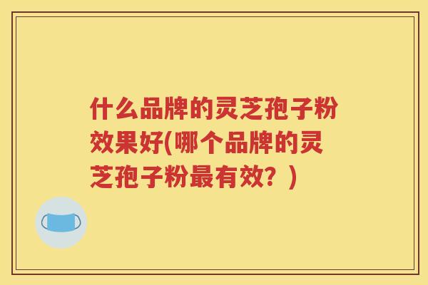 什么品牌的灵芝孢子粉效果好(哪个品牌的灵芝孢子粉最有效？)