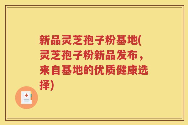 新品灵芝孢子粉基地(灵芝孢子粉新品发布，来自基地的优质健康选择)