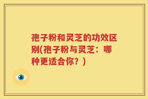 孢子粉和灵芝的功效区别(孢子粉与灵芝：哪种更适合你？)