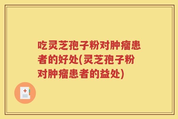 吃灵芝孢子粉对肿瘤患者的好处(灵芝孢子粉对肿瘤患者的益处)