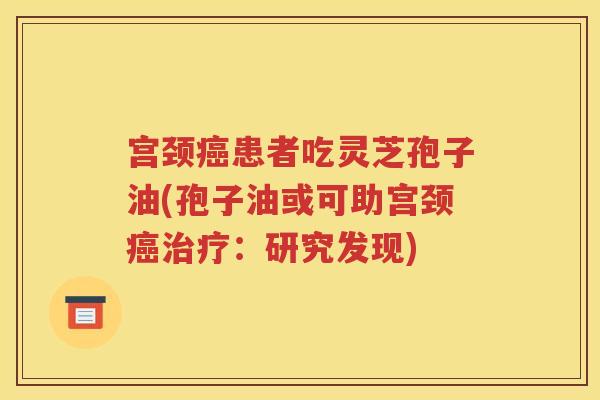 宫颈癌患者吃灵芝孢子油(孢子油或可助宫颈癌治疗：研究发现)
