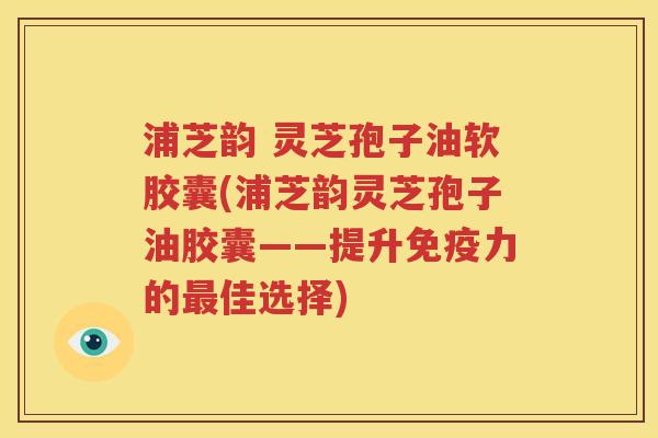 浦芝韵 灵芝孢子油软胶囊(浦芝韵灵芝孢子油胶囊——提升免疫力的最佳选择)