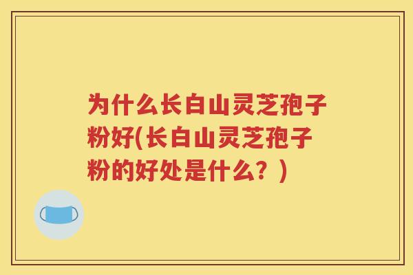 为什么长白山灵芝孢子粉好(长白山灵芝孢子粉的好处是什么？)
