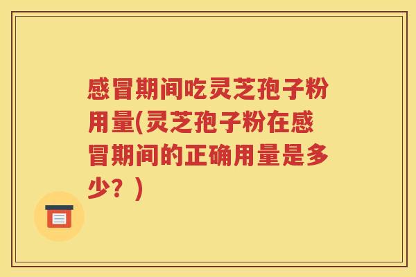 感冒期间吃灵芝孢子粉用量(灵芝孢子粉在感冒期间的正确用量是多少？)