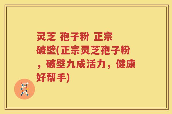 灵芝 孢子粉 正宗 破壁(正宗灵芝孢子粉，破壁九成活力，健康好帮手)