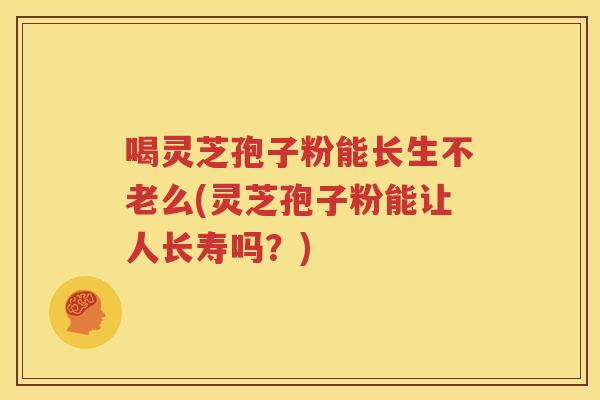 喝灵芝孢子粉能长生不老么(灵芝孢子粉能让人长寿吗？)