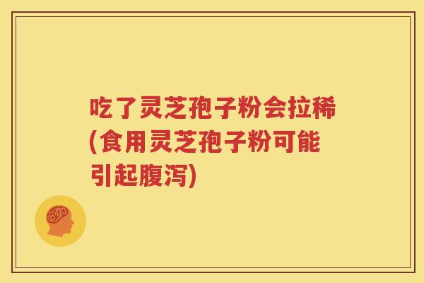 吃了灵芝孢子粉会拉稀(食用灵芝孢子粉可能引起腹泻)