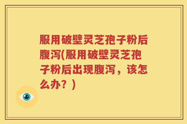 服用破壁灵芝孢子粉后腹泻(服用破壁灵芝孢子粉后出现腹泻，该怎么办？)