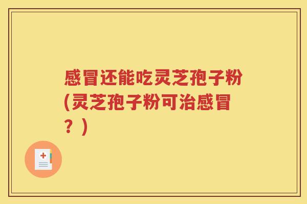 感冒还能吃灵芝孢子粉(灵芝孢子粉可治感冒？)