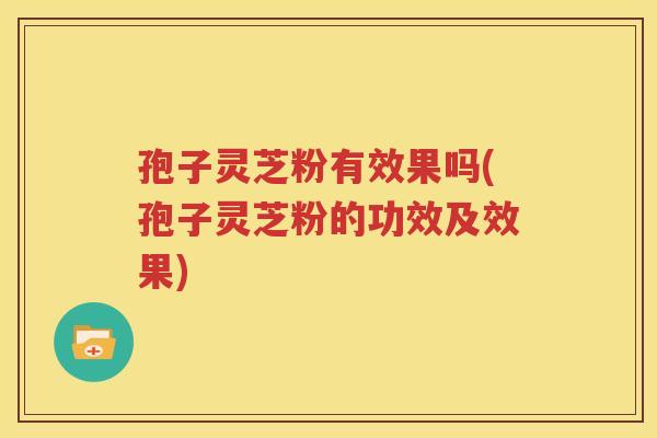 孢子灵芝粉有效果吗(孢子灵芝粉的功效及效果)