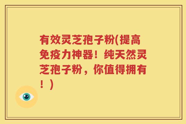 有效灵芝孢子粉(提高免疫力神器！纯天然灵芝孢子粉，你值得拥有！)