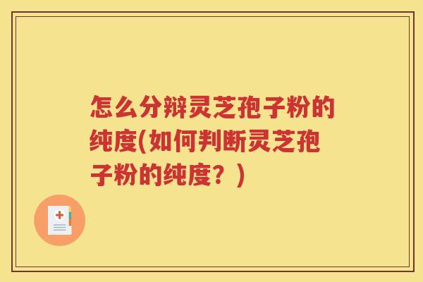 怎么分辩灵芝孢子粉的纯度(如何判断灵芝孢子粉的纯度？)
