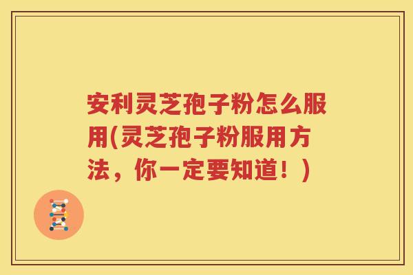 安利灵芝孢子粉怎么服用(灵芝孢子粉服用方法，你一定要知道！)
