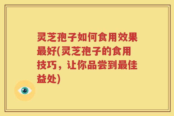 灵芝孢子如何食用效果最好(灵芝孢子的食用技巧，让你品尝到最佳益处)