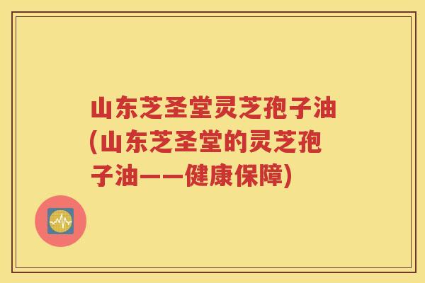 山东芝圣堂灵芝孢子油(山东芝圣堂的灵芝孢子油——健康保障)