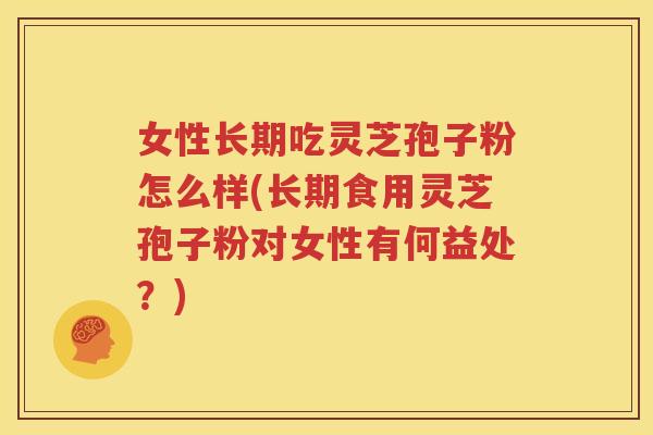 女性长期吃灵芝孢子粉怎么样(长期食用灵芝孢子粉对女性有何益处？)