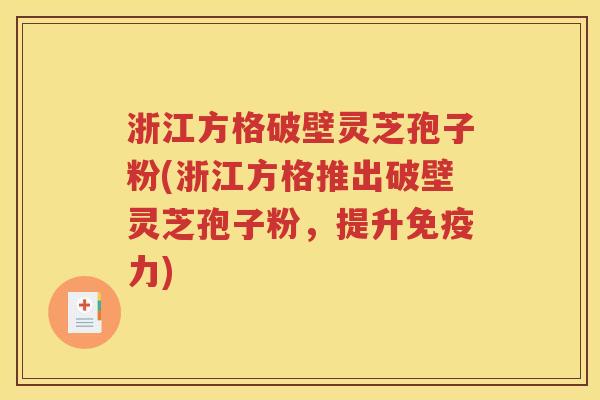 浙江方格破壁灵芝孢子粉(浙江方格推出破壁灵芝孢子粉，提升免疫力)