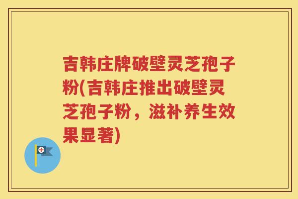 吉韩庄牌破壁灵芝孢子粉(吉韩庄推出破壁灵芝孢子粉，滋补养生效果显著)
