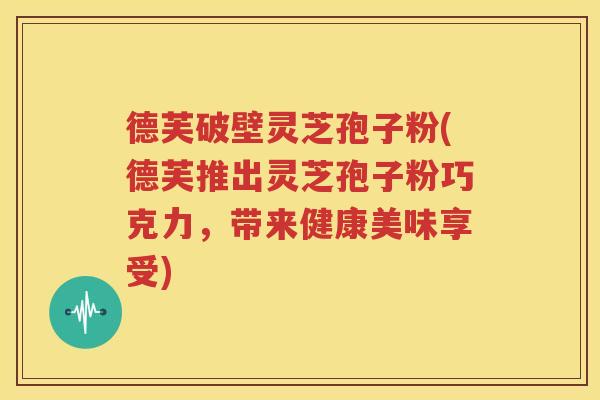 德芙破壁灵芝孢子粉(德芙推出灵芝孢子粉巧克力，带来健康美味享受)