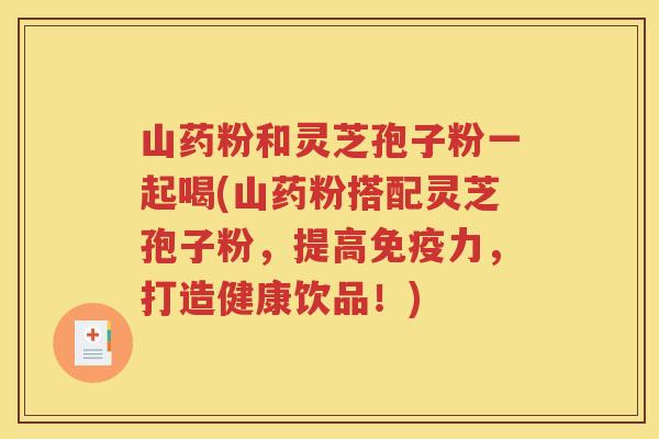 山药粉和灵芝孢子粉一起喝(山药粉搭配灵芝孢子粉，提高免疫力，打造健康饮品！)