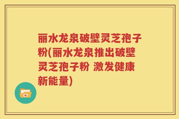 丽水龙泉破壁灵芝孢子粉(丽水龙泉推出破壁灵芝孢子粉 激发健康新能量)