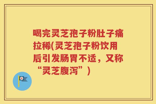 喝完灵芝孢子粉肚子痛拉稀(灵芝孢子粉饮用后引发肠胃不适，又称“灵芝腹泻”)