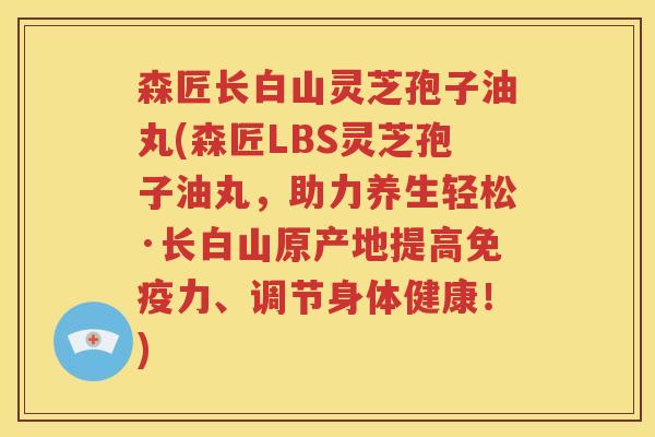 森匠长白山灵芝孢子油丸(森匠LBS灵芝孢子油丸，助力养生轻松·长白山原产地提高免疫力、调节身体健康！)