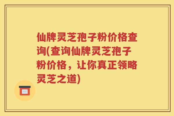 仙牌灵芝孢子粉价格查询(查询仙牌灵芝孢子粉价格，让你真正领略灵芝之道)