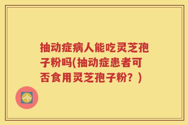 抽动症病人能吃灵芝孢子粉吗(抽动症患者可否食用灵芝孢子粉？)