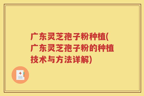广东灵芝孢子粉种植(广东灵芝孢子粉的种植技术与方法详解)