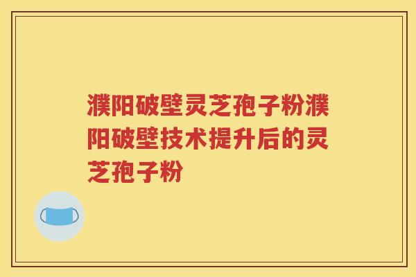 濮阳破壁灵芝孢子粉濮阳破壁技术提升后的灵芝孢子粉