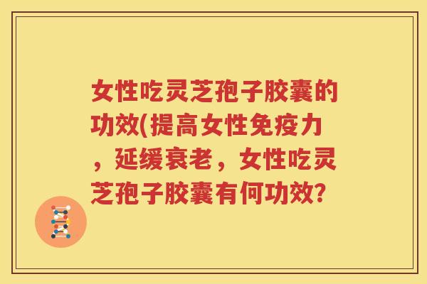 女性吃灵芝孢子胶囊的功效(提高女性免疫力，延缓衰老，女性吃灵芝孢子胶囊有何功效？