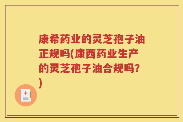 康希药业的灵芝孢子油正规吗(康西药业生产的灵芝孢子油合规吗？)
