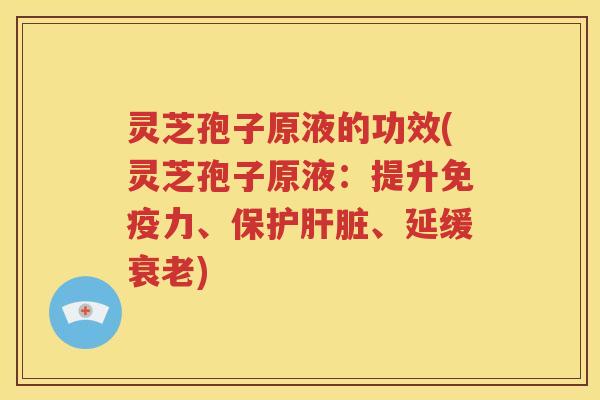 灵芝孢子原液的功效(灵芝孢子原液：提升免疫力、保护肝脏、延缓衰老)