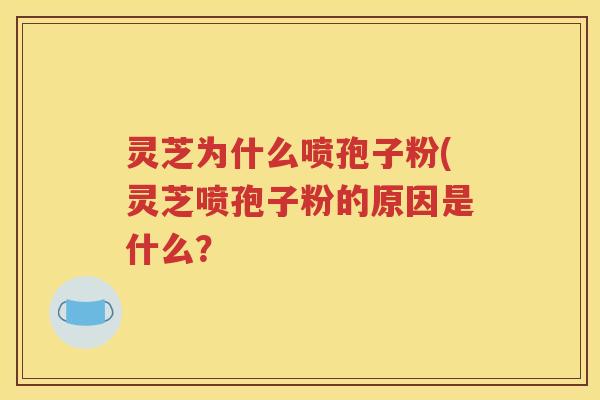 灵芝为什么喷孢子粉(灵芝喷孢子粉的原因是什么？