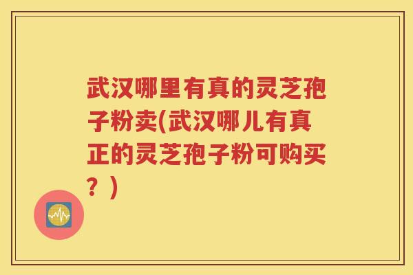 武汉哪里有真的灵芝孢子粉卖(武汉哪儿有真正的灵芝孢子粉可购买？)