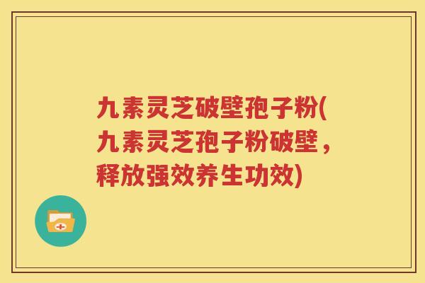 九素灵芝破壁孢子粉(九素灵芝孢子粉破壁，释放强效养生功效)