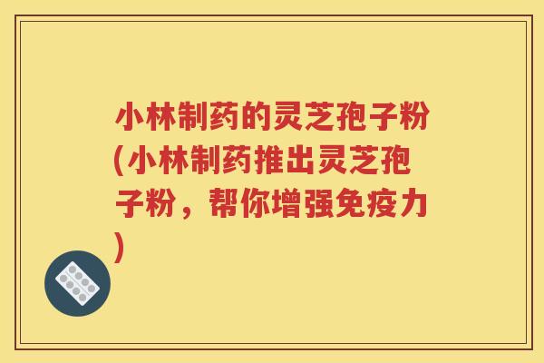 小林制药的灵芝孢子粉(小林制药推出灵芝孢子粉，帮你增强免疫力)
