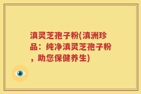 滇灵芝孢子粉(滇洲珍品：纯净滇灵芝孢子粉，助您保健养生)