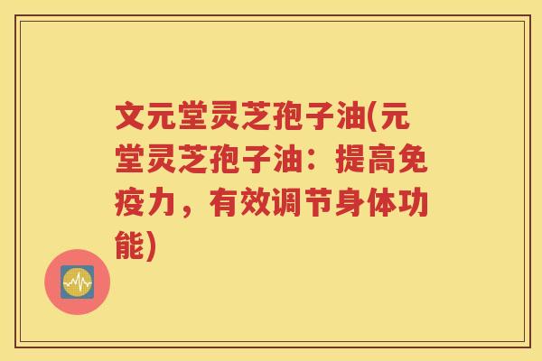 文元堂灵芝孢子油(元堂灵芝孢子油：提高免疫力，有效调节身体功能)