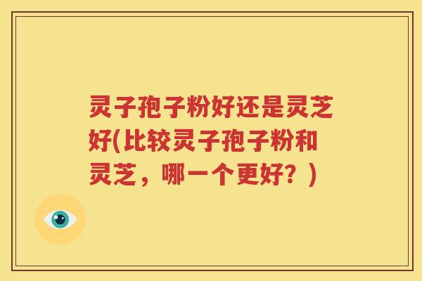 灵子孢子粉好还是灵芝好(比较灵子孢子粉和灵芝，哪一个更好？)