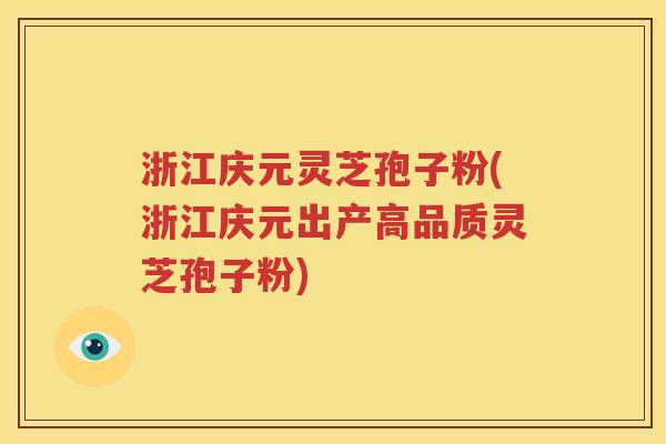 浙江庆元灵芝孢子粉(浙江庆元出产高品质灵芝孢子粉)
