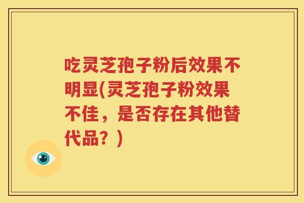 吃灵芝孢子粉后效果不明显(灵芝孢子粉效果不佳，是否存在其他替代品？)